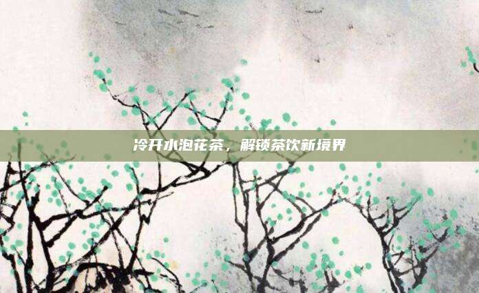 冷开水泡花茶，解锁茶饮新境界