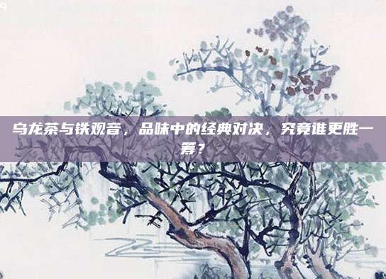 乌龙茶与铁观音，品味中的经典对决，究竟谁更胜一筹？