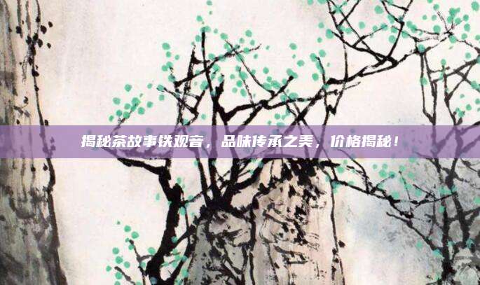 揭秘茶故事铁观音，品味传承之美，价格揭秘！