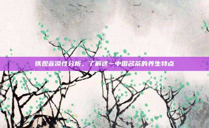 铁观音凉性分析，了解这一中国名茶的养生特点