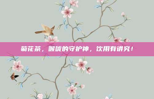 菊花茶，喉咙的守护神，饮用有讲究！