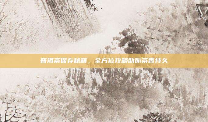 普洱茶保存秘籍，全方位攻略助你茶香持久