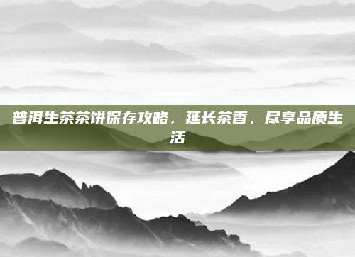 普洱生茶茶饼保存攻略，延长茶香，尽享品质生活