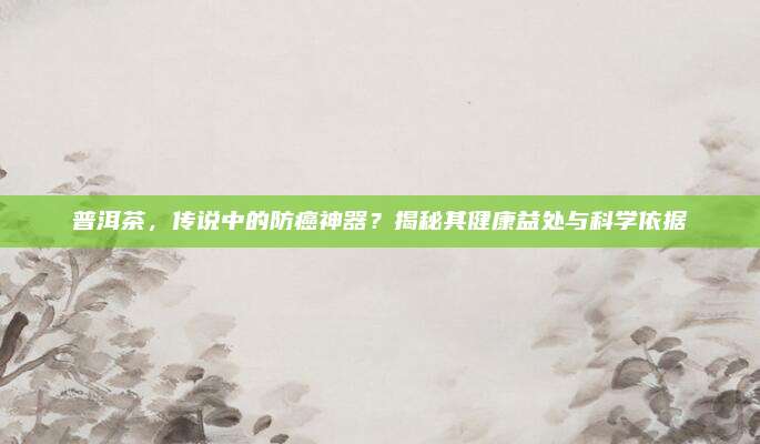 普洱茶，传说中的防癌神器？揭秘其健康益处与科学依据