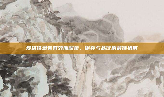 炭培铁观音有效期解析，保存与品饮的最佳指南