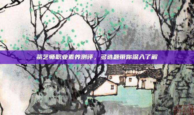 茶艺师职业素养测评，多选题带你深入了解