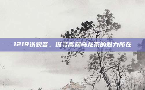 1219铁观音,探寻高端乌龙茶的魅力所在