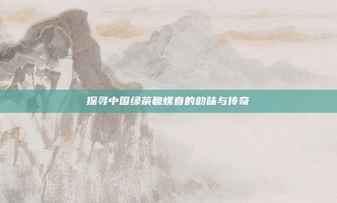 探寻中国绿茶碧螺春的韵味与传奇