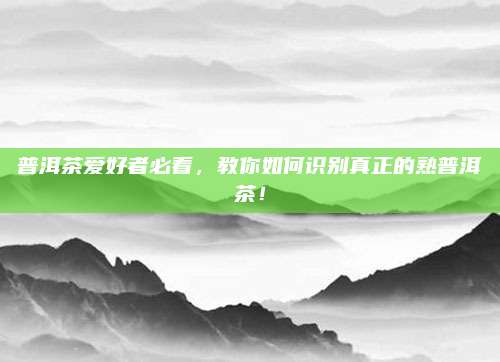 普洱茶爱好者必看，教你如何识别真正的熟普洱茶！