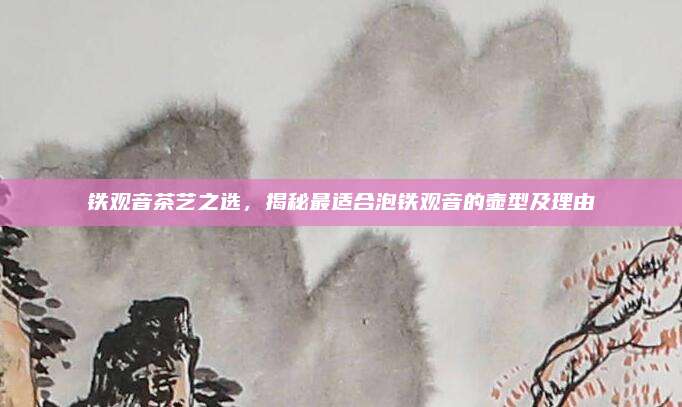 铁观音茶艺之选，揭秘最适合泡铁观音的壶型及理由