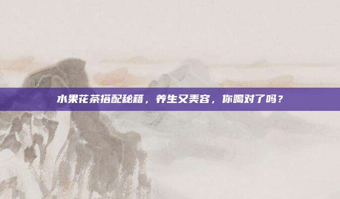 水果花茶搭配秘籍,养生又美容,你喝对了吗?