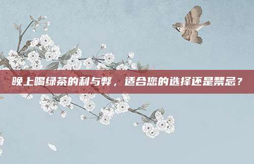 晚上喝绿茶的利与弊,适合您的选择还是禁忌?