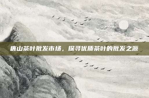 唐山茶叶批发市场,探寻优质茶叶的批发之源