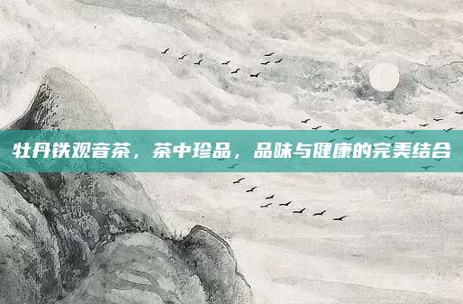 牡丹铁观音茶，茶中珍品，品味与健康的完美结合