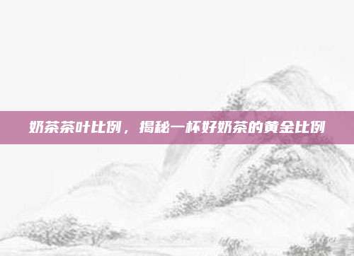 奶茶茶叶比例，揭秘一杯好奶茶的黄金比例