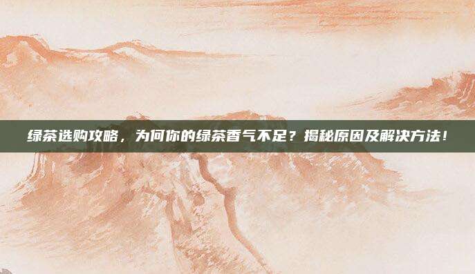 绿茶选购攻略，为何你的绿茶香气不足？揭秘原因及解决方法！