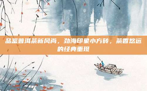 品鉴普洱茶新风尚,劲海印象小方砖,茶香悠远的经典重现