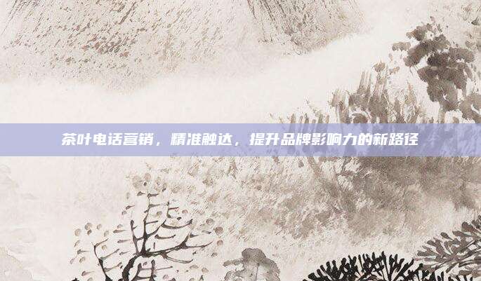 茶叶电话营销，精准触达，提升品牌影响力的新路径