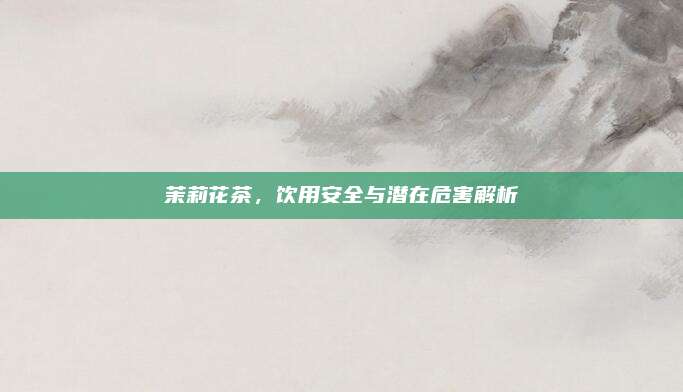茉莉花茶，饮用安全与潜在危害解析