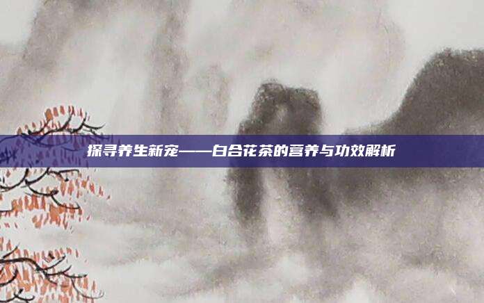 探寻养生新宠——白合花茶的营养与功效解析