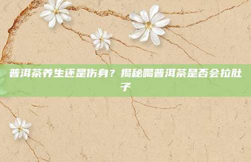 普洱茶养生还是伤身？揭秘喝普洱茶是否会拉肚子