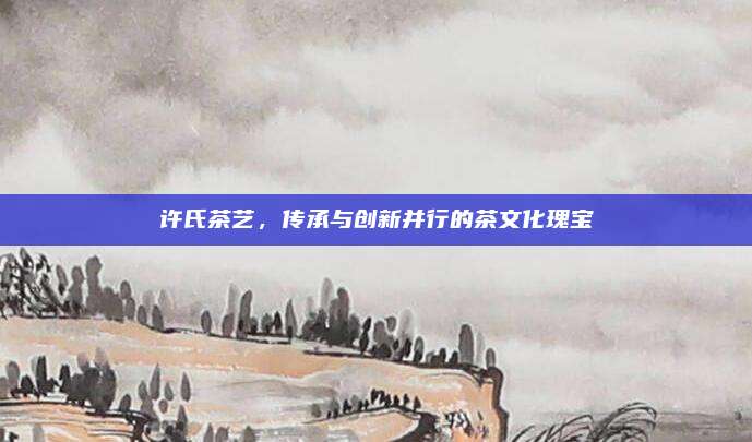 许氏茶艺，传承与创新并行的茶文化瑰宝