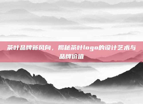 茶叶品牌新风向，揭秘茶叶logo的设计艺术与品牌价值