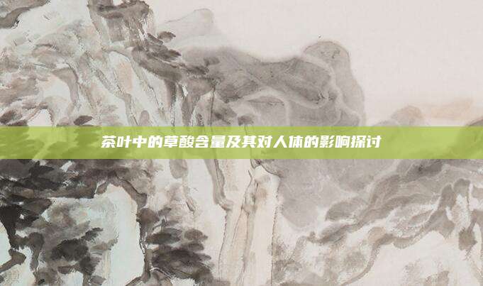 茶叶中的草酸含量及其对人体的影响探讨