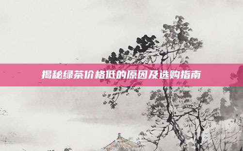 揭秘绿茶价格低的原因及选购指南