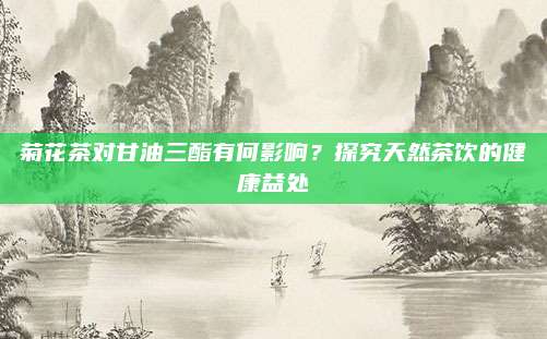 菊花茶对甘油三酯有何影响？探究天然茶饮的健康益处