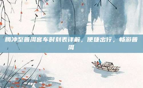 腾冲至普洱客车时刻表详解，便捷出行，畅游普洱
