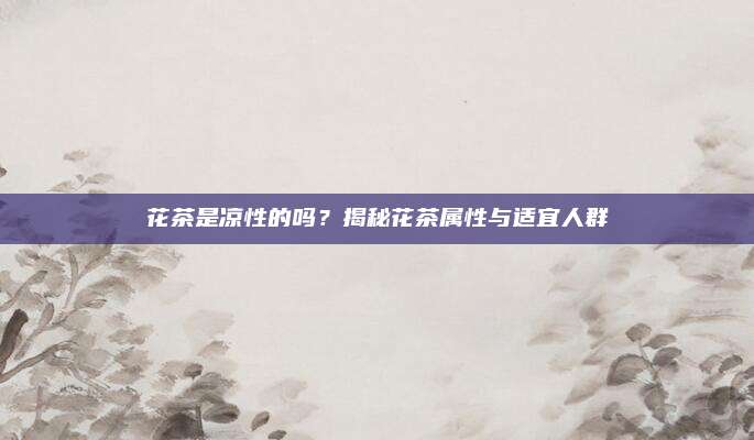 花茶是凉性的吗？揭秘花茶属性与适宜人群