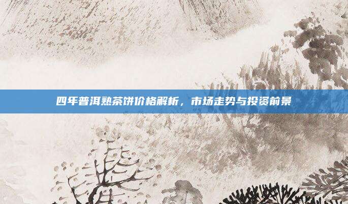 四年普洱熟茶饼价格解析，市场走势与投资前景