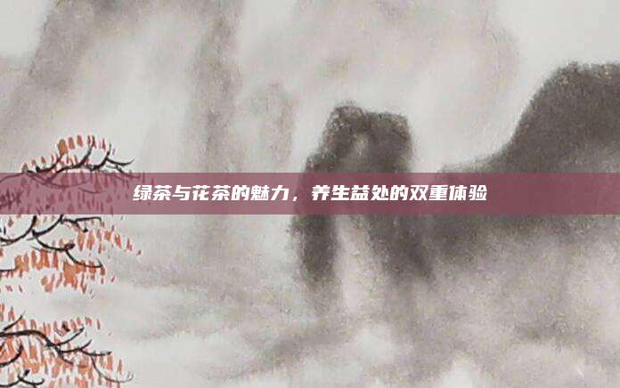 绿茶与花茶的魅力，养生益处的双重体验