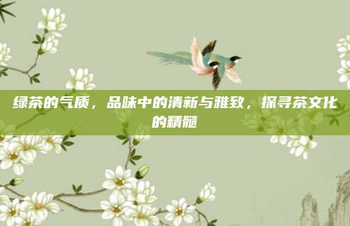 绿茶的气质,品味中的清新与雅致,探寻茶文化的精髓