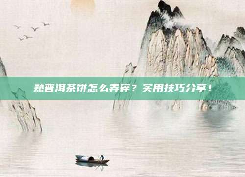 熟普洱茶饼怎么弄碎？实用技巧分享！