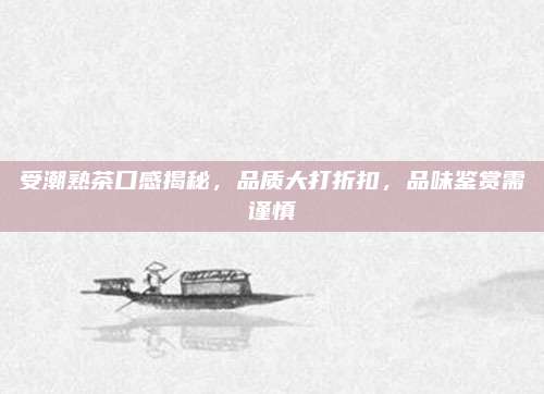 受潮熟茶口感揭秘，品质大打折扣，品味鉴赏需谨慎