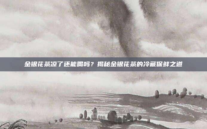 金银花茶凉了还能喝吗?揭秘金银花茶的冷藏保鲜之道