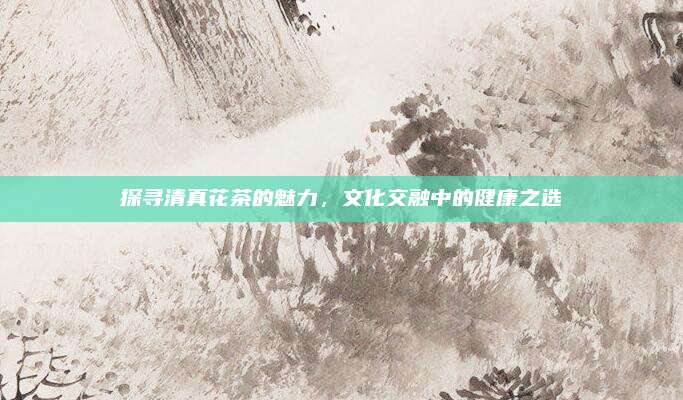 探寻清真花茶的魅力,文化交融中的健康之选