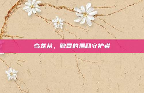 乌龙茶,脾胃的温和守护者
