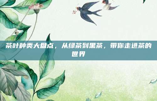 茶叶种类大盘点，从绿茶到黑茶，带你走进茶的世界
