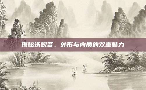 揭秘铁观音,外形与内质的双重魅力