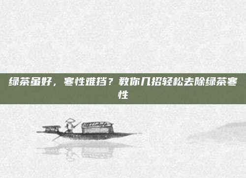 绿茶虽好,寒性难挡?教你几招轻松去除绿茶寒性