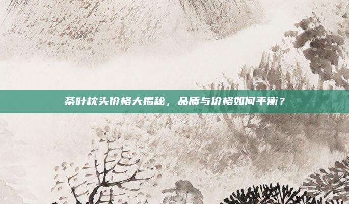 茶叶枕头价格大揭秘，品质与价格如何平衡？