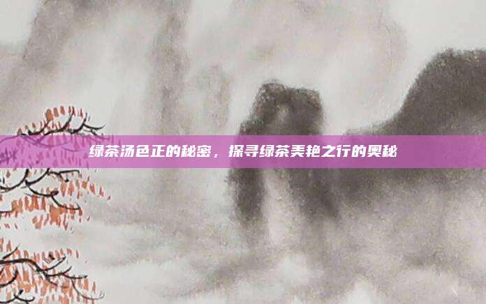 绿茶汤色正的秘密，探寻绿茶美艳之行的奥秘