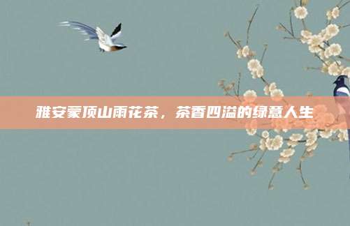 雅安蒙顶山雨花茶，茶香四溢的绿意人生