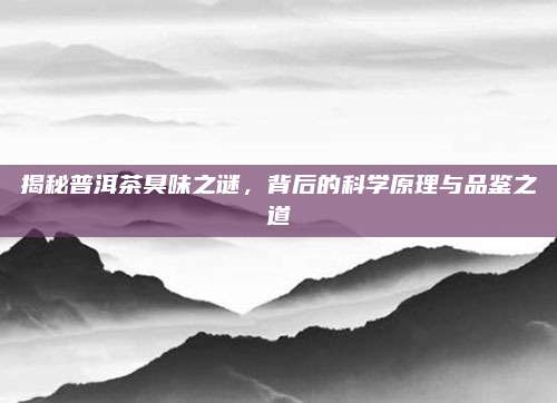 揭秘普洱茶臭味之谜，背后的科学原理与品鉴之道