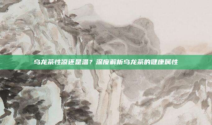乌龙茶性凉还是温？深度解析乌龙茶的健康属性