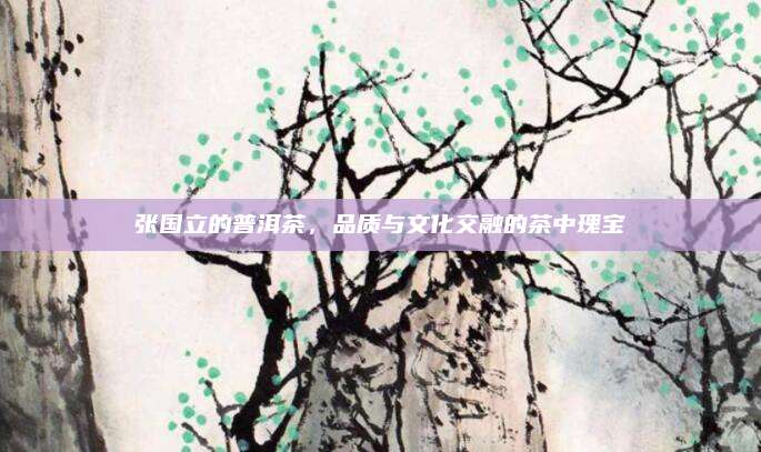 张国立的普洱茶,品质与文化交融的茶中瑰宝