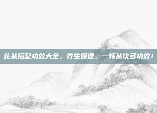 花茶搭配功效大全,养生保健,一杯茶饮多功效!